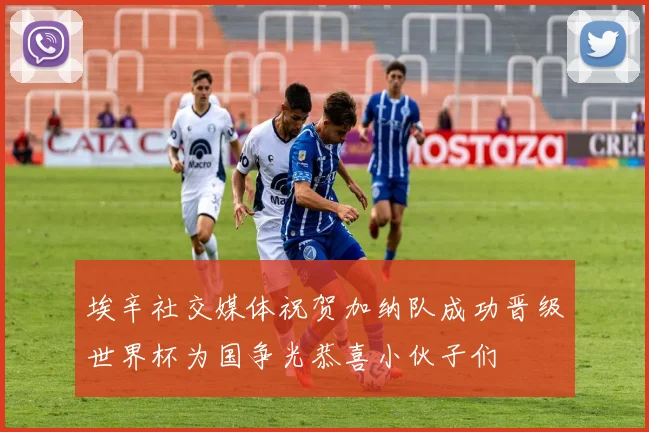 埃辛社交媒体祝贺加纳队成功晋级世界杯为国争光恭喜小伙子们